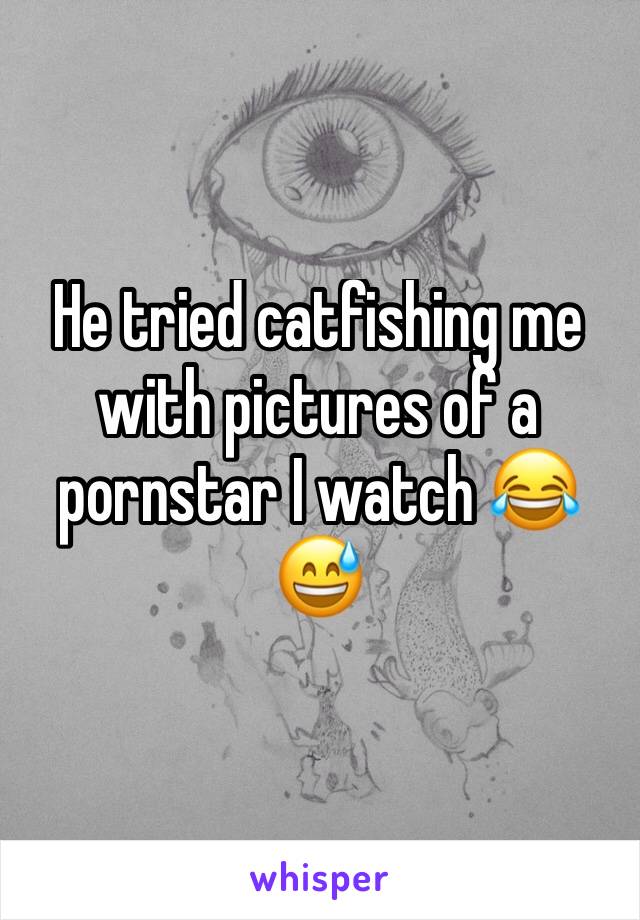 He tried catfishing me with pictures of a pornstar I watch 😂😅