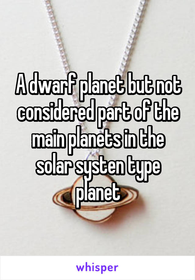 A dwarf planet but not considered part of the main planets in the solar systen type planet