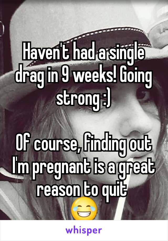 Haven't had a single drag in 9 weeks! Going strong :)

Of course, finding out I'm pregnant is a great reason to quit 
😂