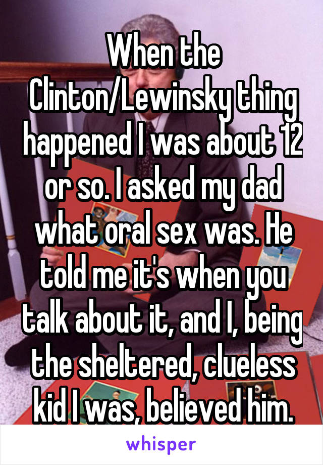 When the Clinton/Lewinsky thing happened I was about 12 or so. I asked my dad what oral sex was. He told me it's when you talk about it, and I, being the sheltered, clueless kid I was, believed him.