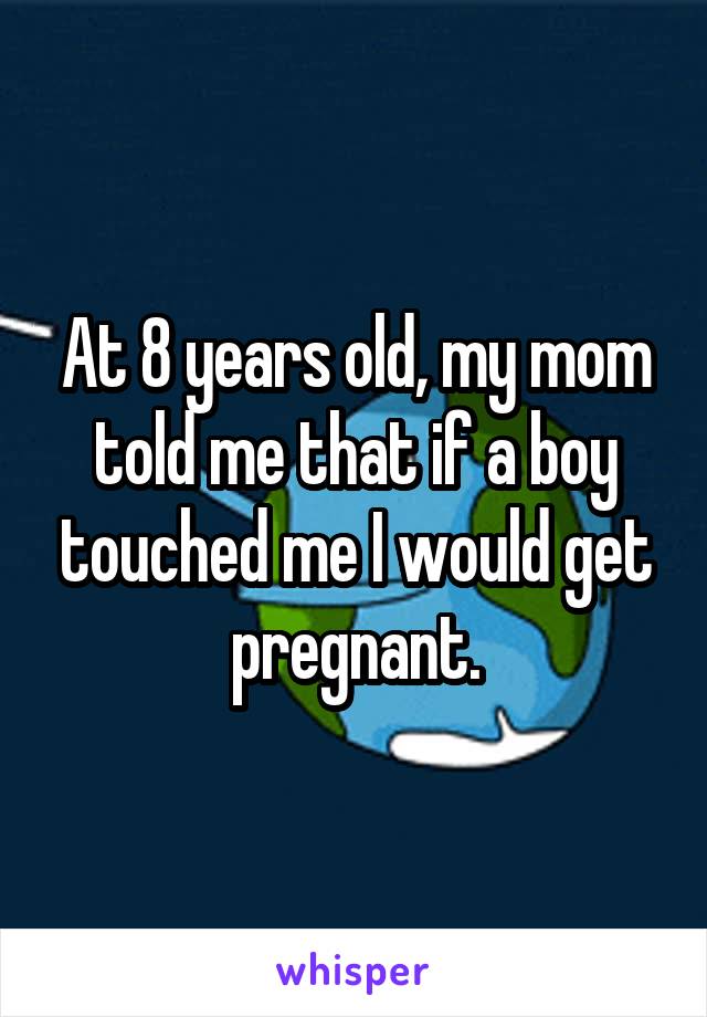 At 8 years old, my mom told me that if a boy touched me I would get pregnant.