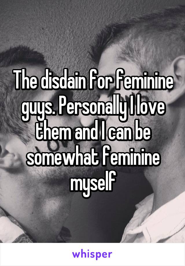 The disdain for feminine guys. Personally I love them and I can be somewhat feminine myself