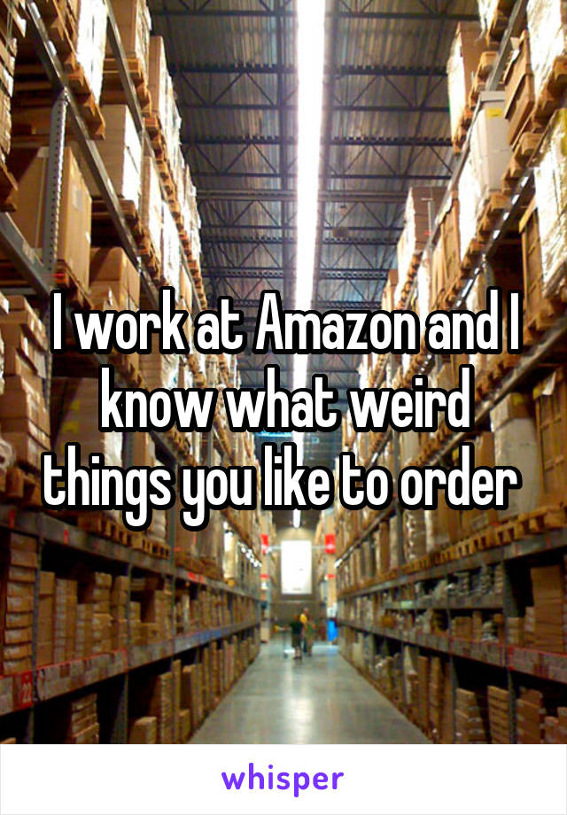 I work at Amazon and I know what weird things you like to order 