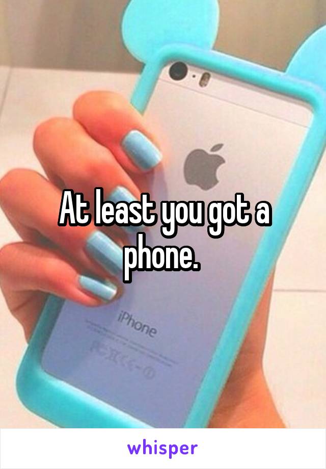 At least you got a phone. 