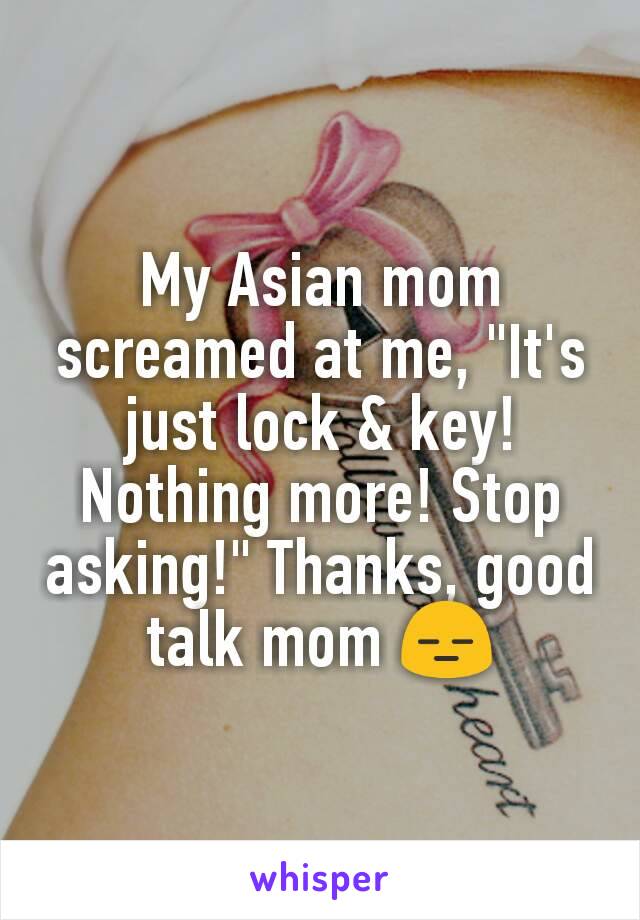 My Asian mom screamed at me, "It's just lock & key! Nothing more! Stop asking!" Thanks, good talk mom 😑