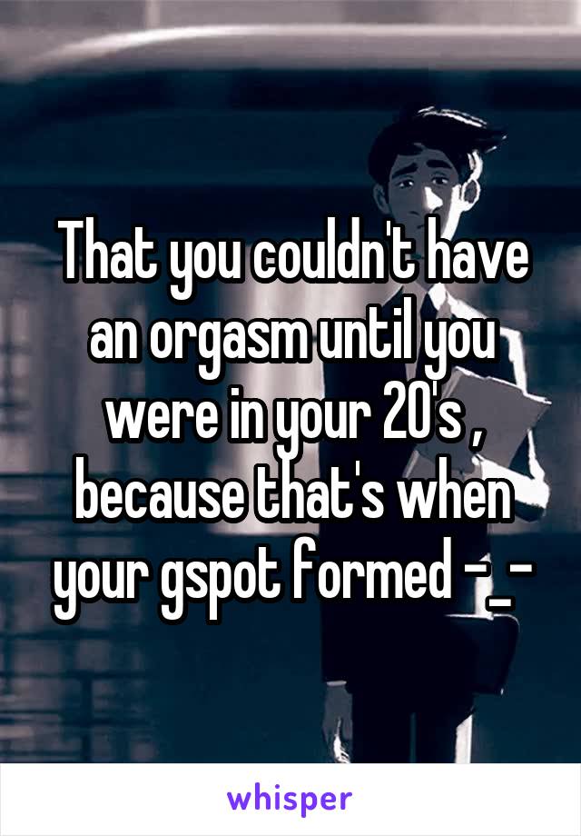 That you couldn't have an orgasm until you were in your 20's , because that's when your gspot formed -_-
