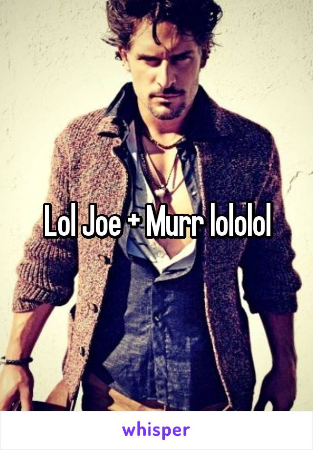 Lol Joe + Murr lololol