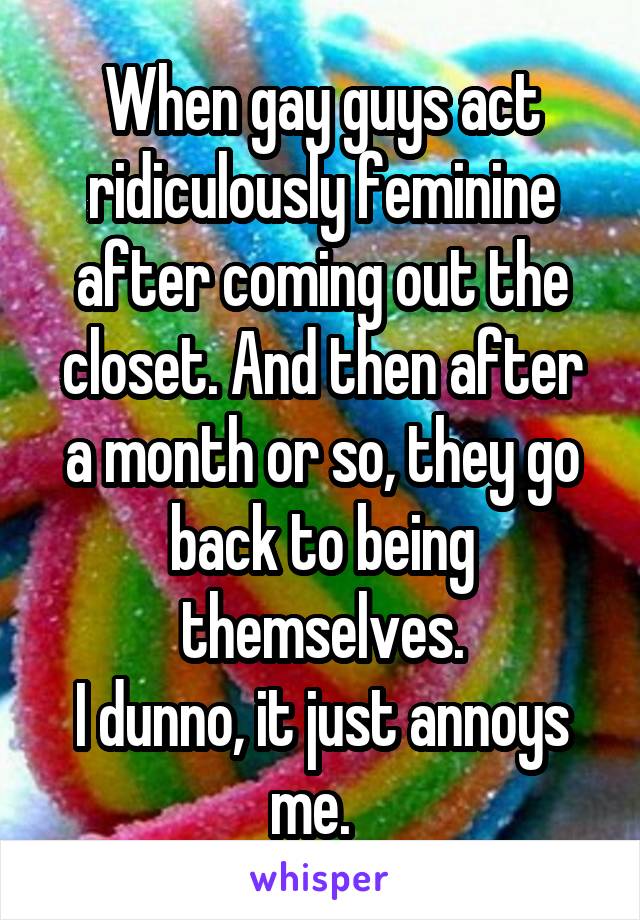 When gay guys act ridiculously feminine after coming out the closet. And then after a month or so, they go back to being themselves.
I dunno, it just annoys me.  