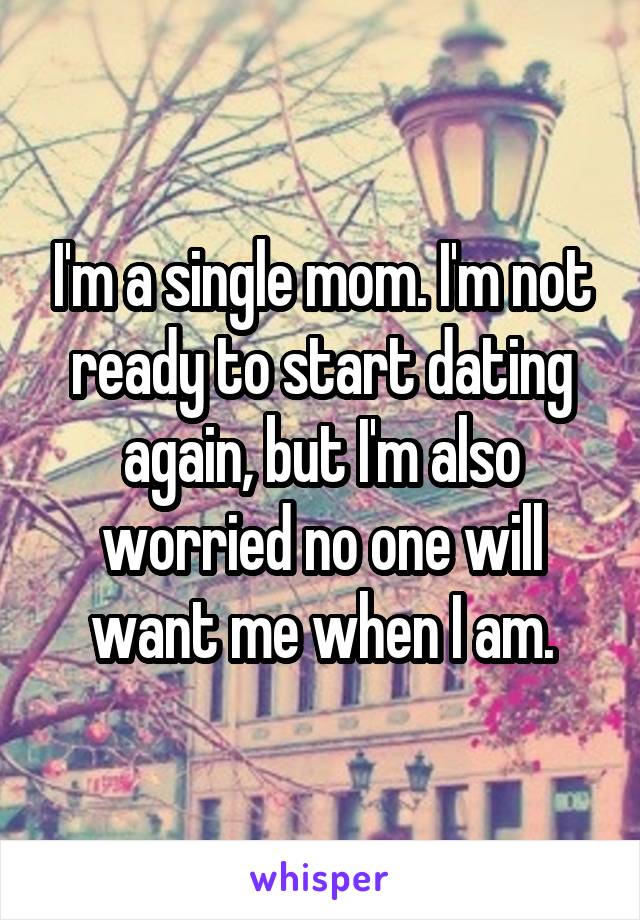 I'm a single mom. I'm not ready to start dating again, but I'm also worried no one will want me when I am.