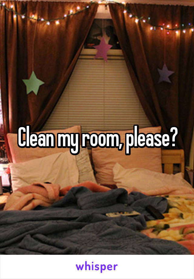 Clean my room, please?