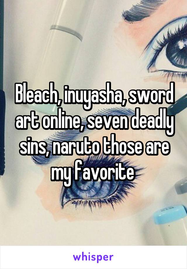 Bleach, inuyasha, sword art online, seven deadly sins, naruto those are my favorite 