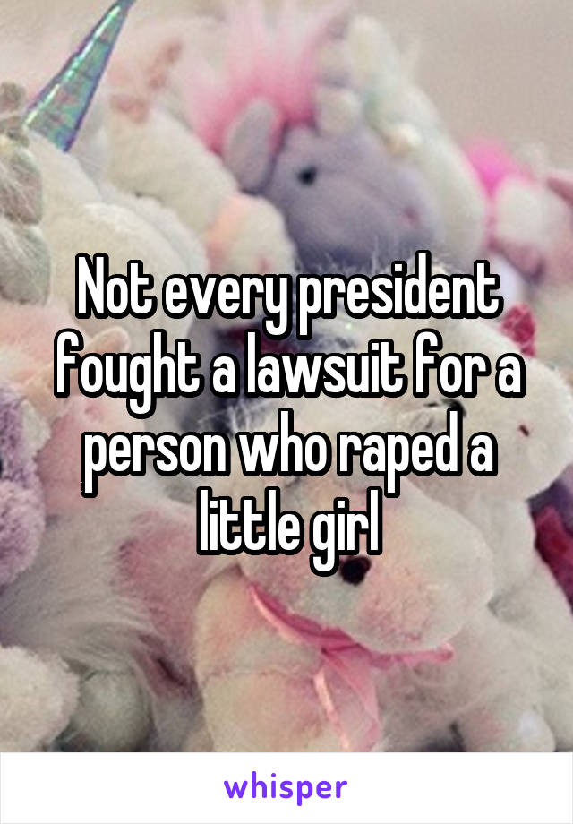 Not every president fought a lawsuit for a person who raped a little girl