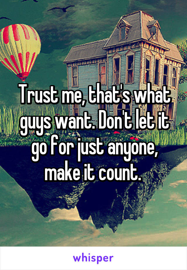 Trust me, that's what guys want. Don't let it go for just anyone, make it count. 