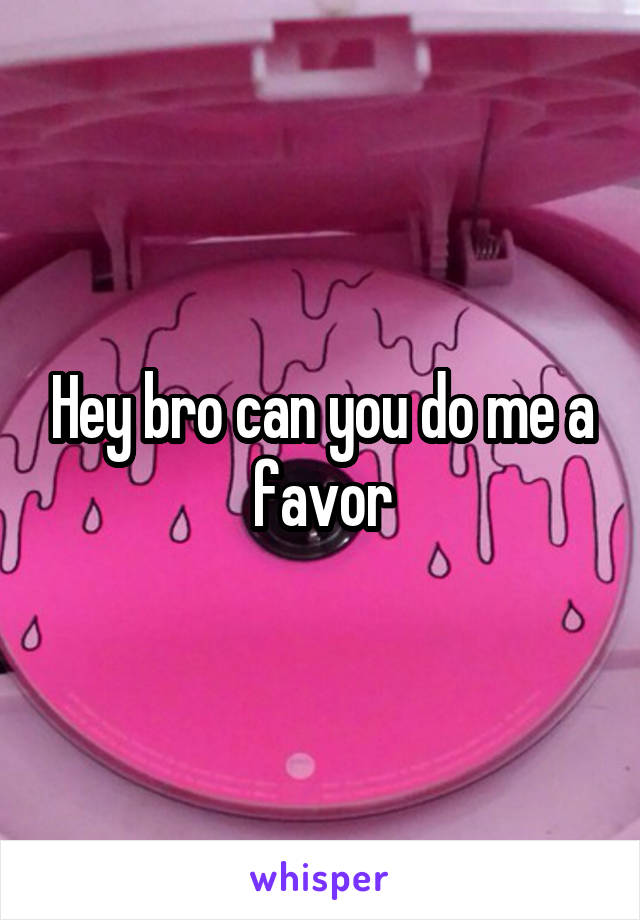 Hey bro can you do me a favor