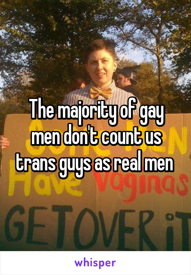 The majority of gay men don't count us trans guys as real men 