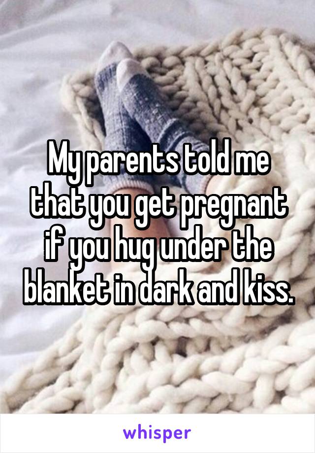 My parents told me that you get pregnant if you hug under the blanket in dark and kiss.