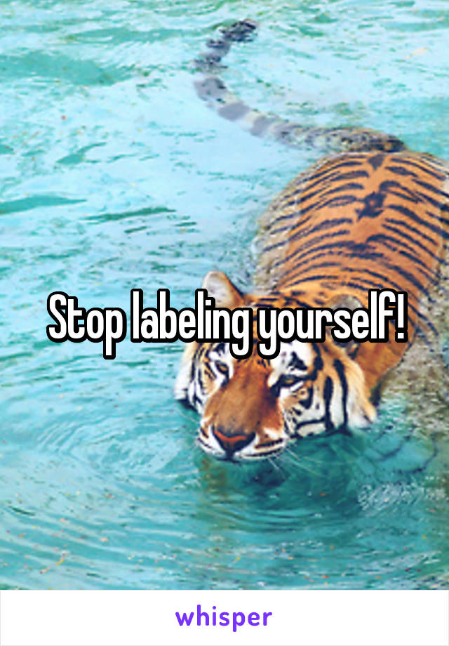 Stop labeling yourself!