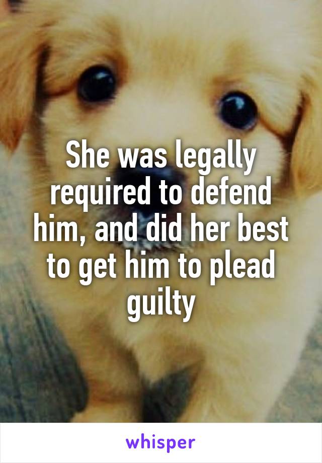 She was legally required to defend him, and did her best to get him to plead guilty