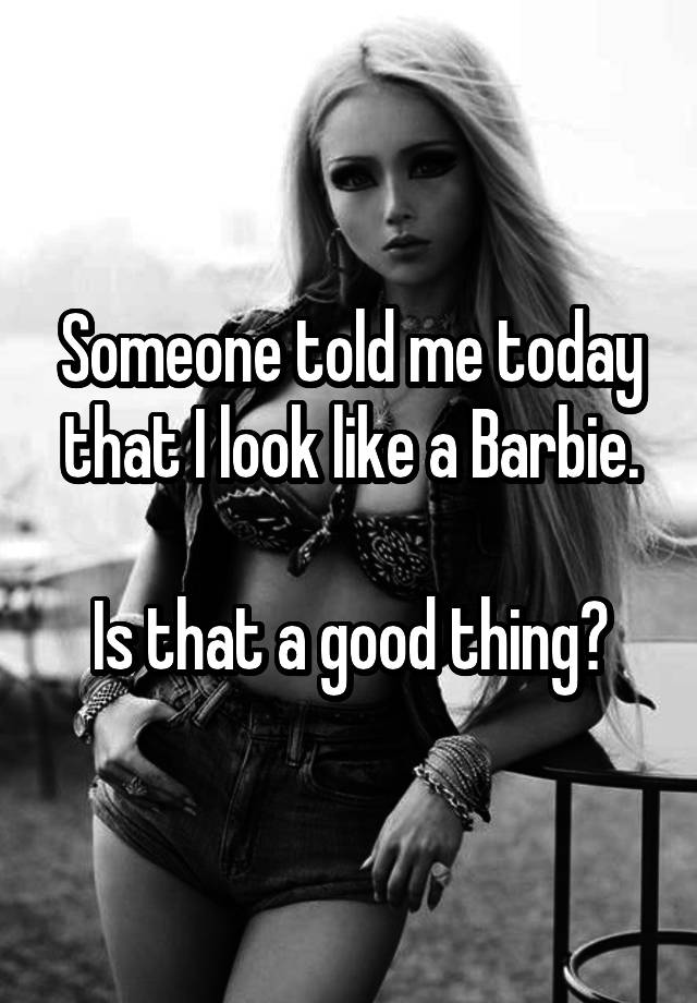 Someone Told Me Today That I Look Like A Barbie Is That A Good Thing 6022