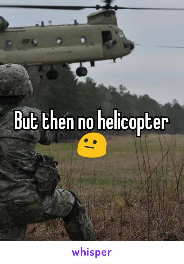 But then no helicopter 😐