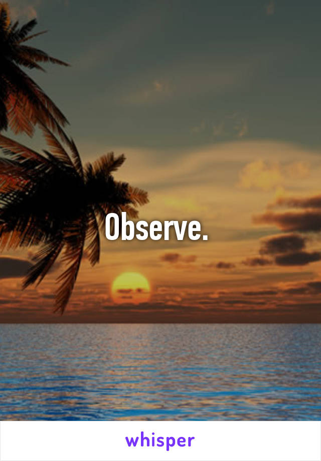 Observe. 