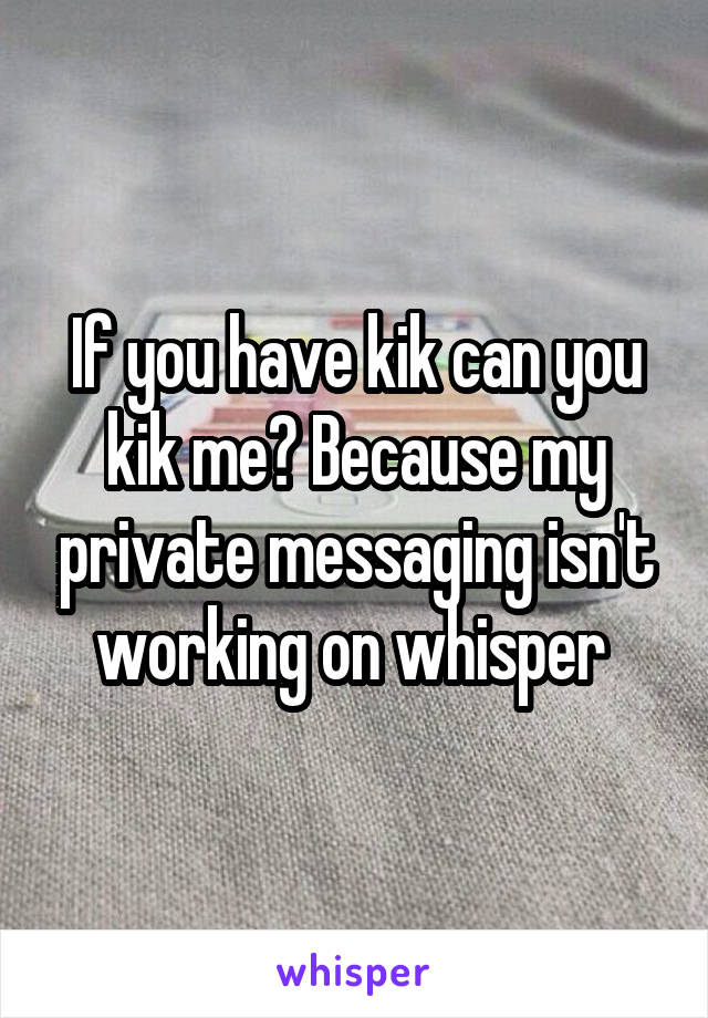 If you have kik can you kik me? Because my private messaging isn't working on whisper 