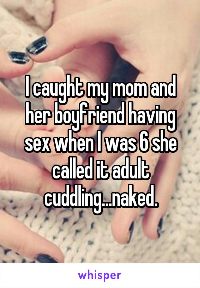 I caught my mom and her boyfriend having sex when I was 6 she called it adult cuddling...naked.