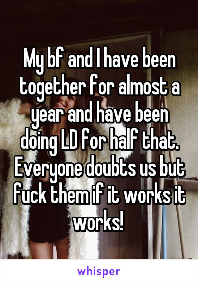 My bf and I have been together for almost a year and have been doing LD for half that. Everyone doubts us but fuck them if it works it works! 