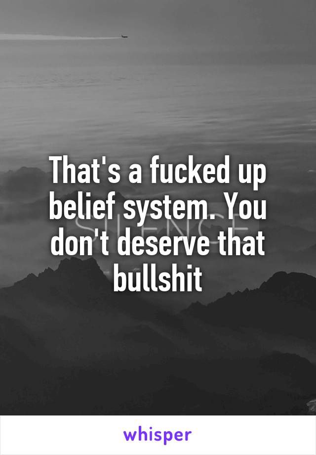 That's a fucked up belief system. You don't deserve that bullshit