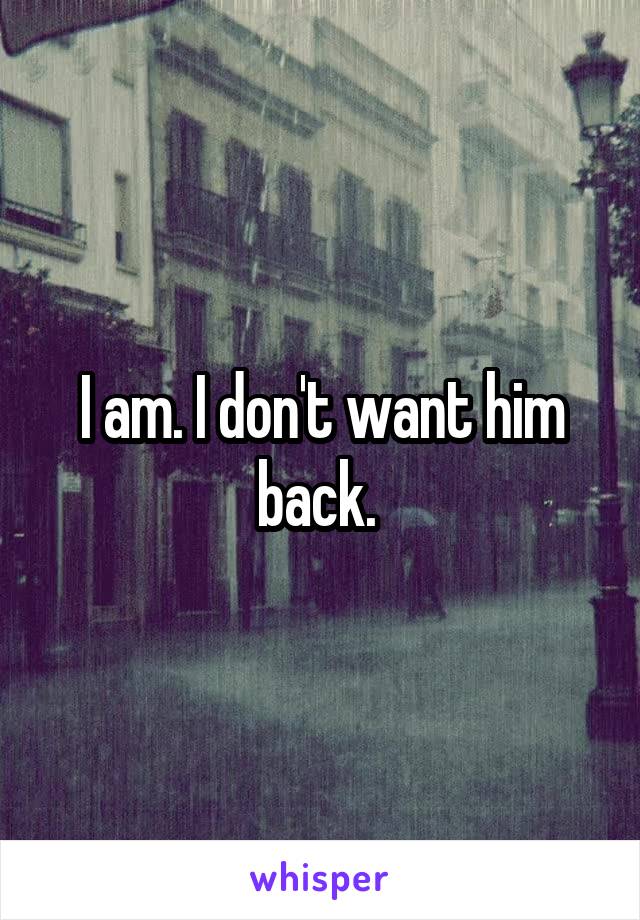 I am. I don't want him back. 