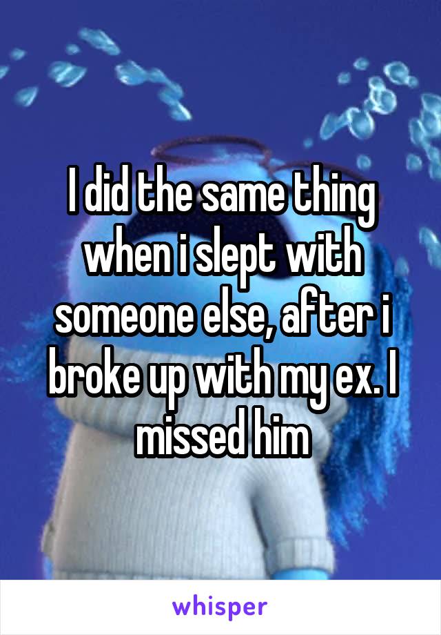 I did the same thing when i slept with someone else, after i broke up with my ex. I missed him