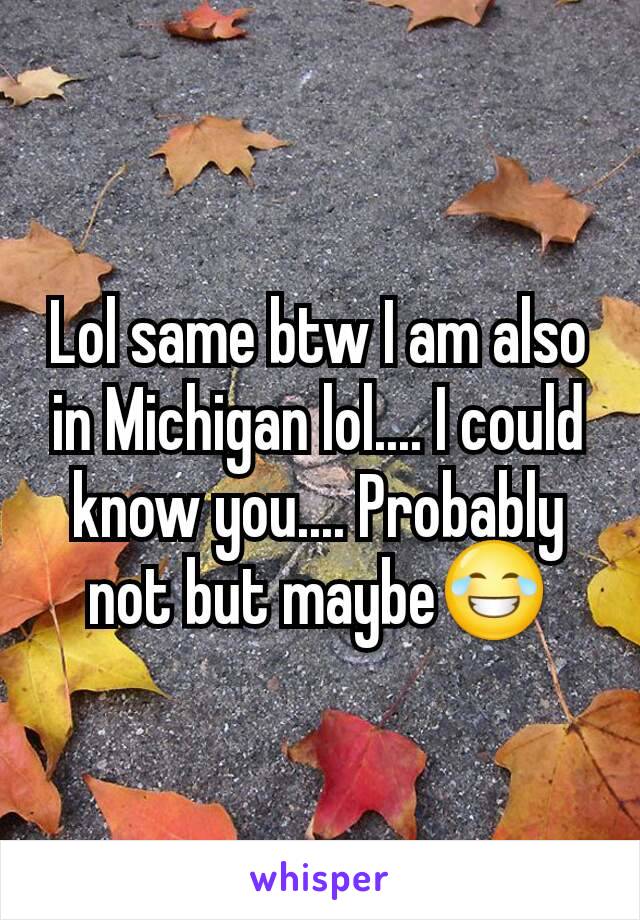 Lol same btw I am also in Michigan lol.... I could know you.... Probably not but maybe😂