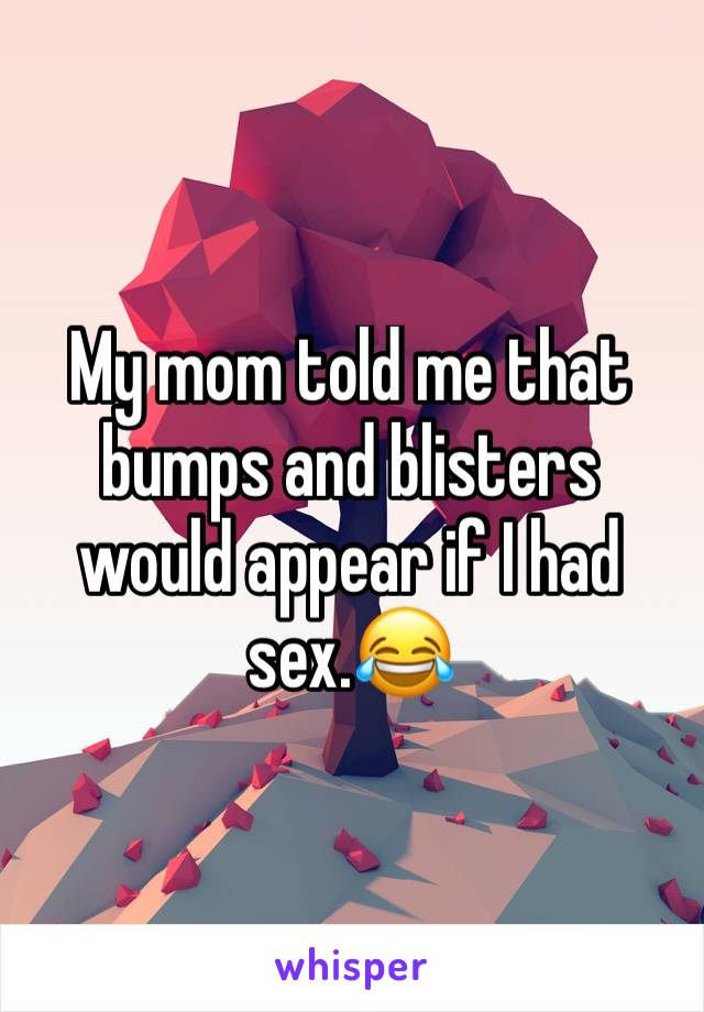 My mom told me that bumps and blisters would appear if I had sex.😂