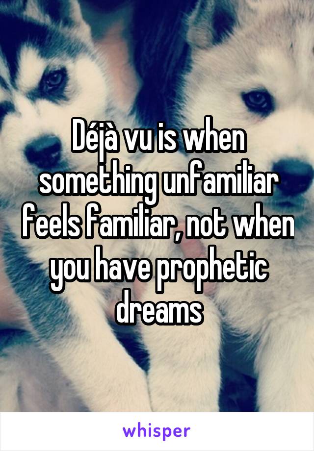 Déjà vu is when something unfamiliar feels familiar, not when you have prophetic dreams