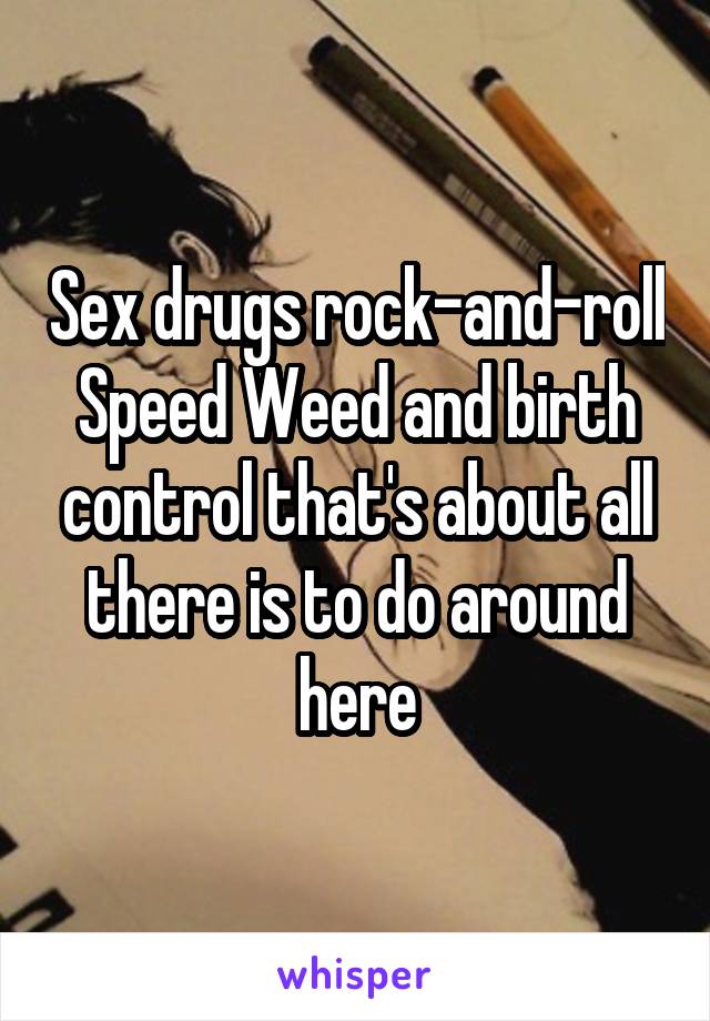 Sex drugs rock-and-roll Speed Weed and birth control that's about all there is to do around here