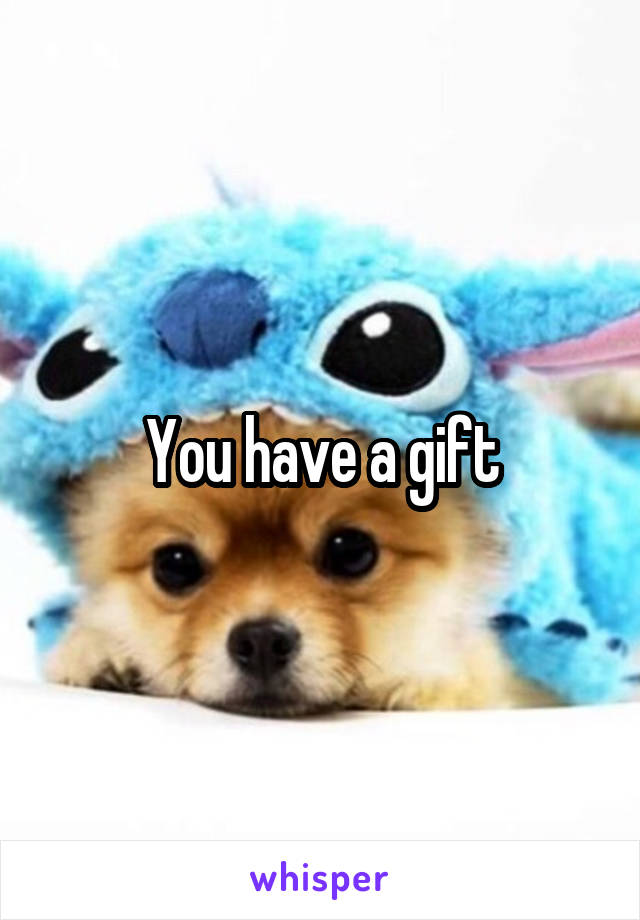 You have a gift