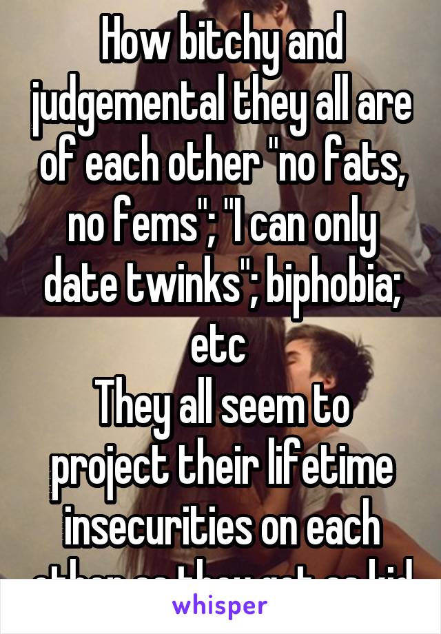How bitchy and judgemental they all are of each other "no fats, no fems"; "I can only date twinks"; biphobia; etc 
They all seem to project their lifetime insecurities on each other as they got as kid