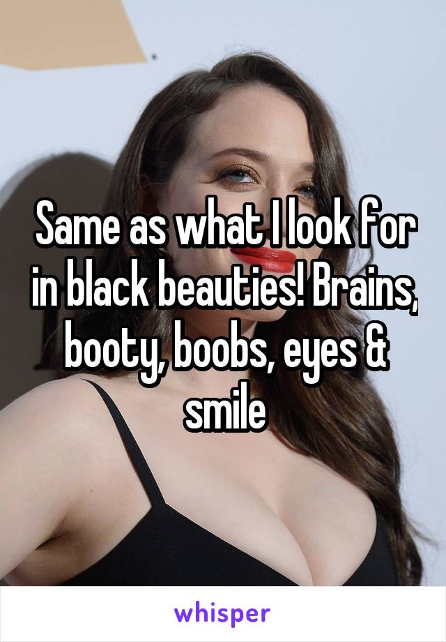 Same as what I look for in black beauties! Brains, booty, boobs, eyes & smile