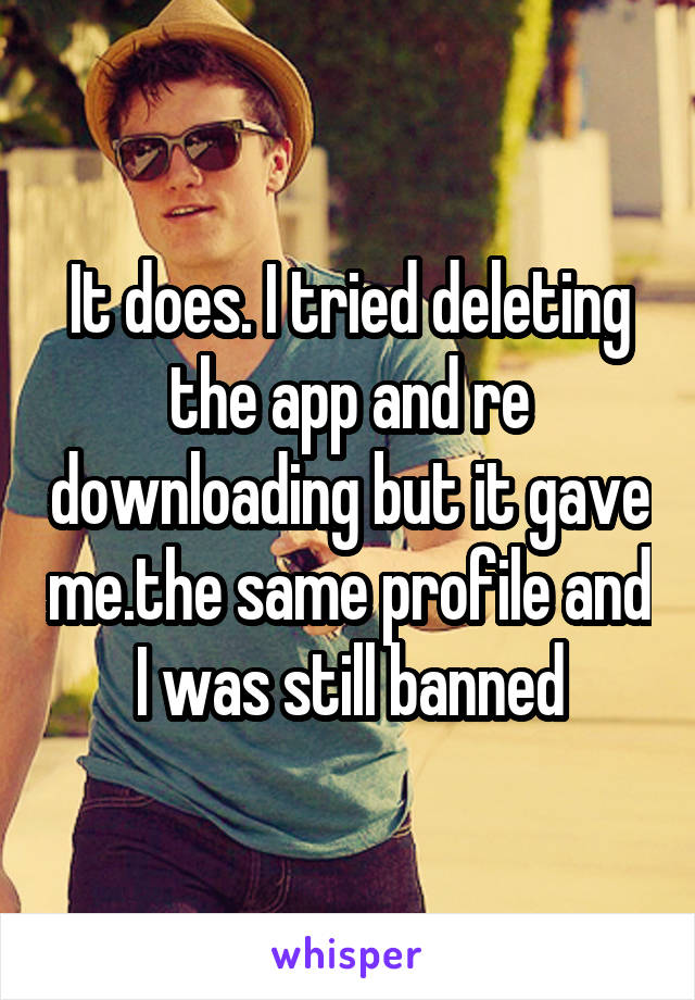 It does. I tried deleting the app and re downloading but it gave me.the same profile and I was still banned