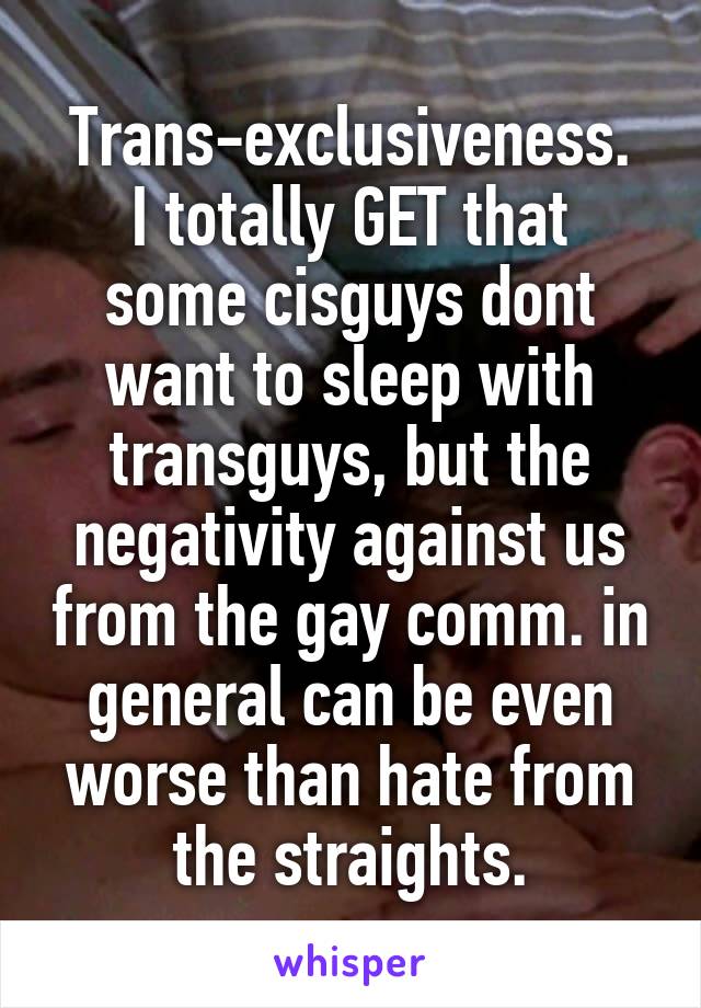 Trans-exclusiveness.
I totally GET that some cisguys dont want to sleep with transguys, but the negativity against us from the gay comm. in general can be even worse than hate from the straights.