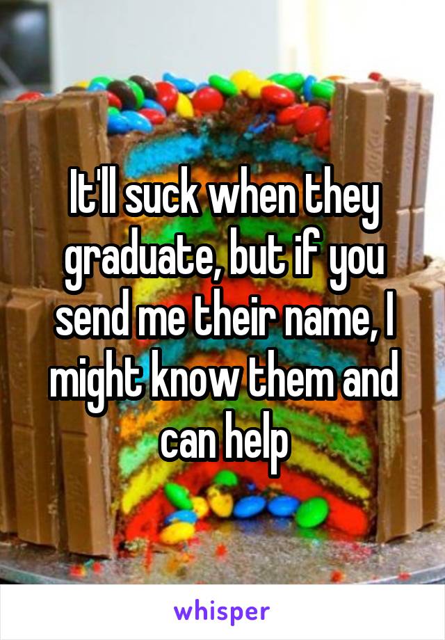 It'll suck when they graduate, but if you send me their name, I might know them and can help