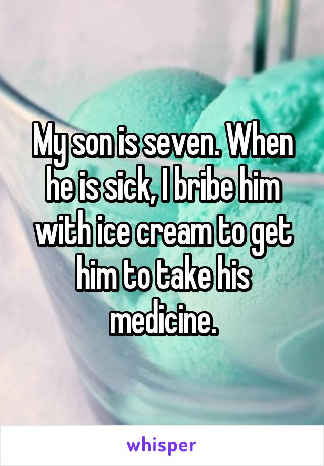 My son is seven. When he is sick, I bribe him with ice cream to get him to take his medicine.