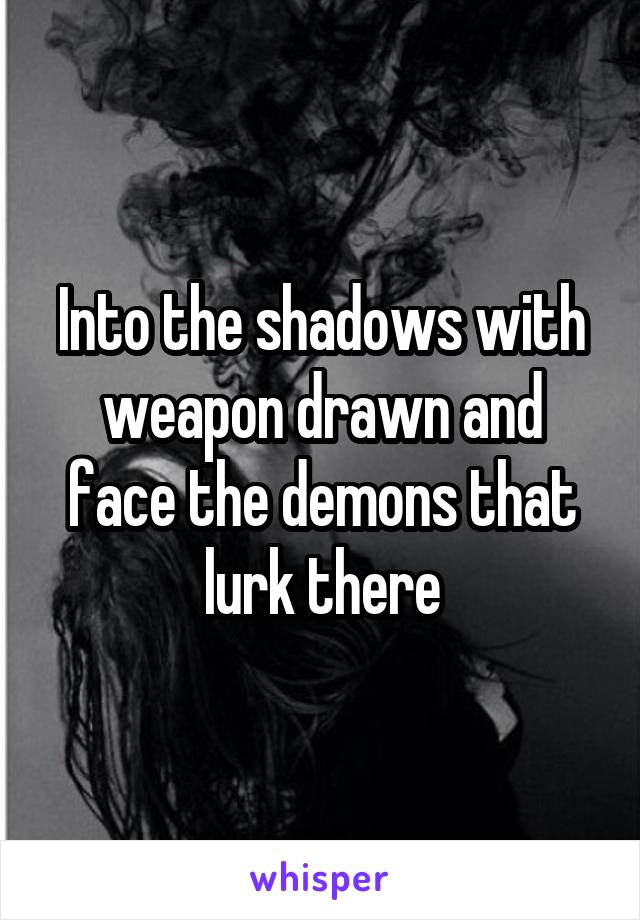 Into the shadows with weapon drawn and face the demons that lurk there