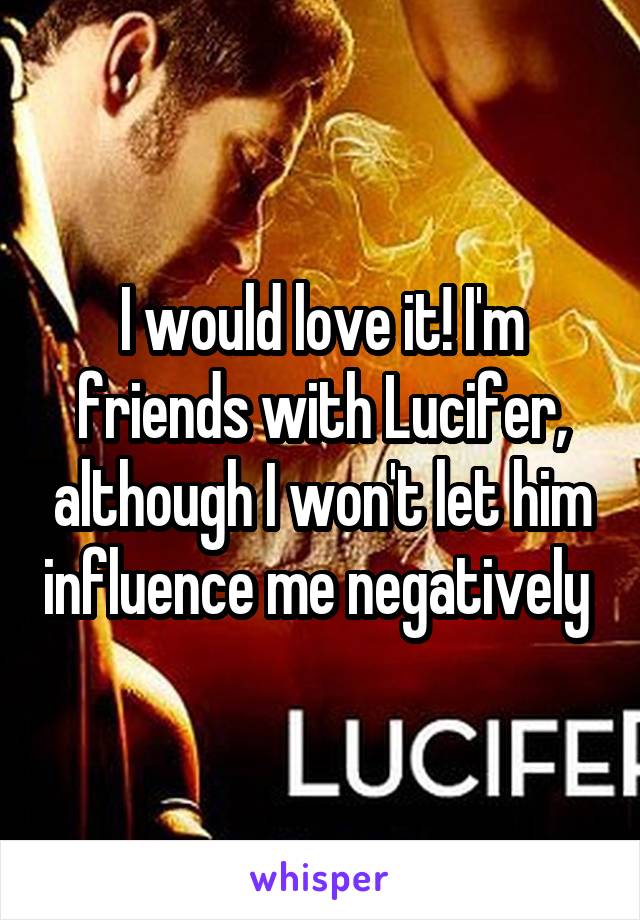 I would love it! I'm friends with Lucifer, although I won't let him influence me negatively 