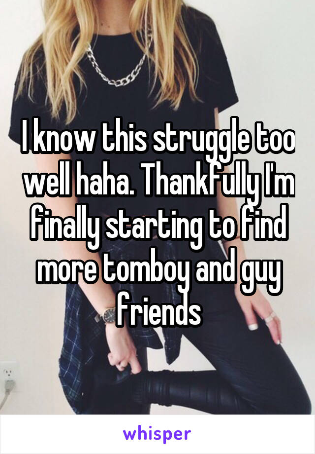I know this struggle too well haha. Thankfully I'm finally starting to find more tomboy and guy friends