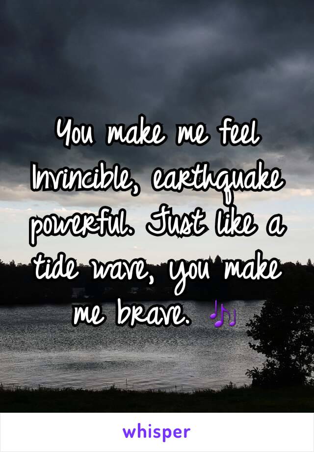 You make me feel Invincible, earthquake powerful. Just like a tide wave, you make me brave. 🎶