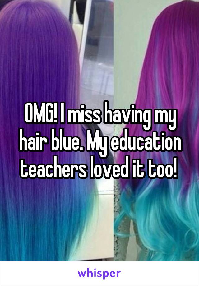OMG! I miss having my hair blue. My education teachers loved it too! 