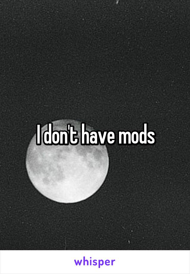 I don't have mods