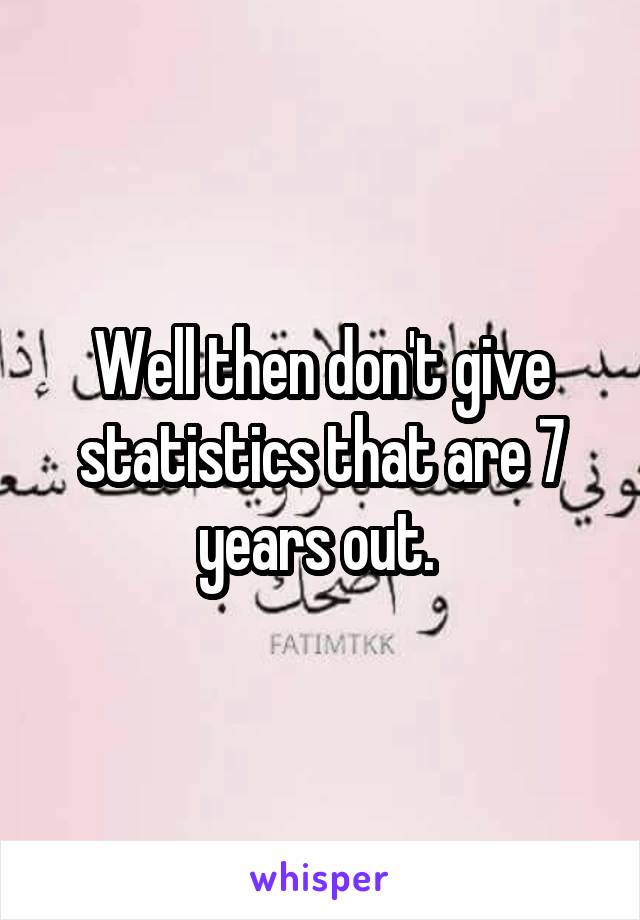 Well then don't give statistics that are 7 years out. 