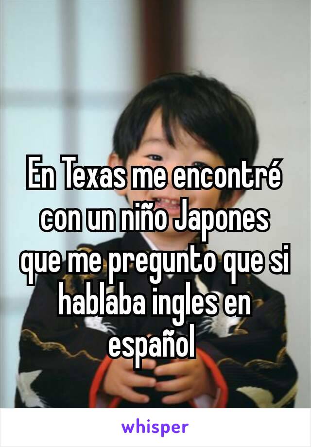 En Texas me encontré con un niño Japones que me pregunto que si hablaba ingles en español 